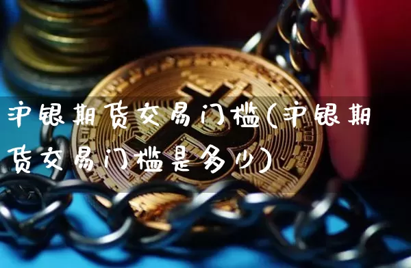 沪银期货交易门槛(沪银期货交易门槛是多少)_https://www.qgjzrcxxzxpt.com_上期所_第1张
