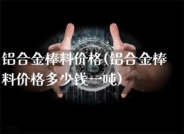 铝合金棒料价格(铝合金棒料价格多少钱一吨)_https://www.qgjzrcxxzxpt.com_上期所_第1张
