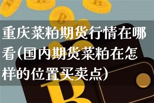 重庆菜粕期货行情在哪看(国内期货菜粕在怎样的位置买卖点)_https://www.qgjzrcxxzxpt.com_上期所_第1张