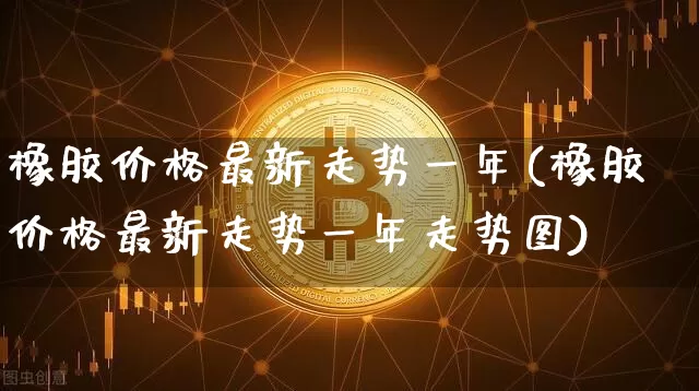 橡胶价格最新走势一年(橡胶价格最新走势一年走势图)_https://www.qgjzrcxxzxpt.com_广期所_第1张
