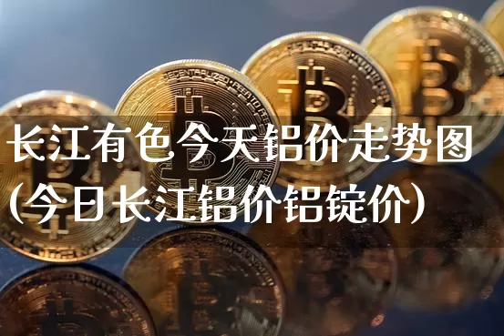 长江有色今天铝价走势图(今日长江铝价铝锭价)_https://www.qgjzrcxxzxpt.com_上期能源_第1张