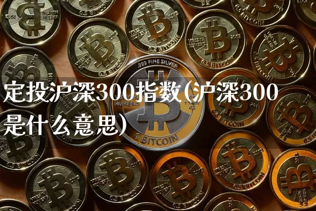 定投沪深300指数(沪深300是什么意思)_https://www.qgjzrcxxzxpt.com_中金所_第1张