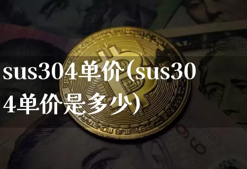 sus304单价(sus304单价是多少)_https://www.qgjzrcxxzxpt.com_郑商所_第1张