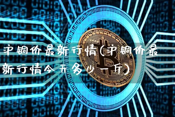 沪铜价最新行情(沪铜价最新行情今天多少一斤)_https://www.qgjzrcxxzxpt.com_广期所_第1张