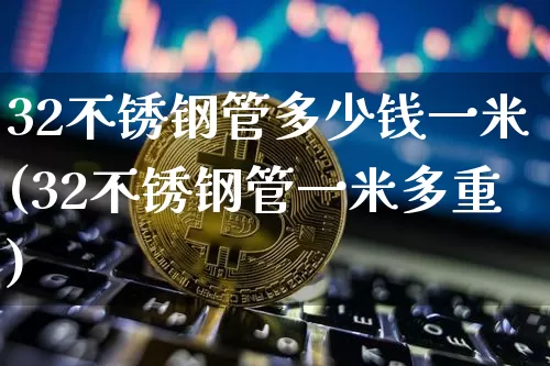 32不锈钢管多少钱一米(32不锈钢管一米多重)_https://www.qgjzrcxxzxpt.com_上期所_第1张