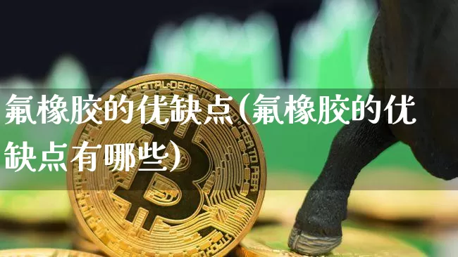 氟橡胶的优缺点(氟橡胶的优缺点有哪些)_https://www.qgjzrcxxzxpt.com_上期所_第1张