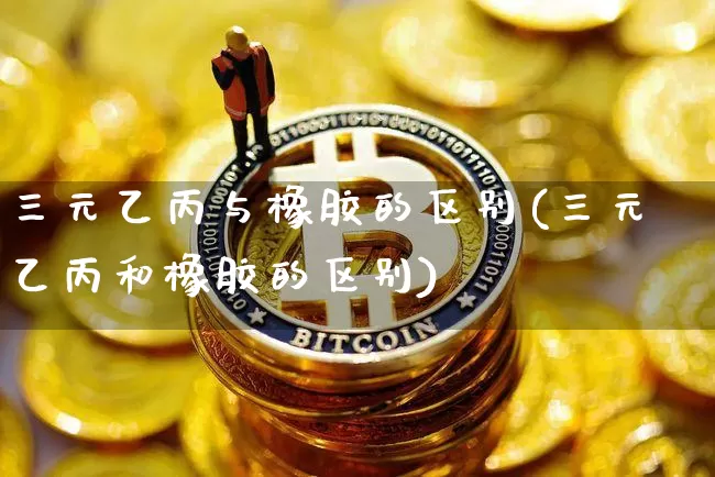 三元乙丙与橡胶的区别(三元乙丙和橡胶的区别)_https://www.qgjzrcxxzxpt.com_郑商所_第1张