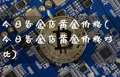 今日各金店黄金价格(今日各金店黄金价格对比)_https://www.qgjzrcxxzxpt.com_上期能源_第1张
