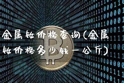 金属钕价格查询(金属钕价格多少钱一公斤)_https://www.qgjzrcxxzxpt.com_广期所_第1张