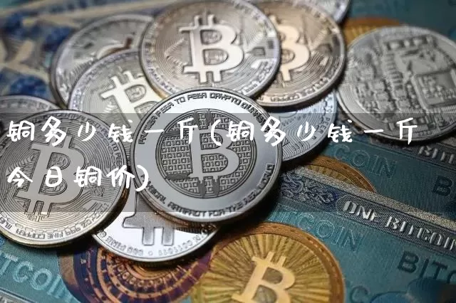铜多少钱一斤(铜多少钱一斤今日铜价)_https://www.qgjzrcxxzxpt.com_上期能源_第1张