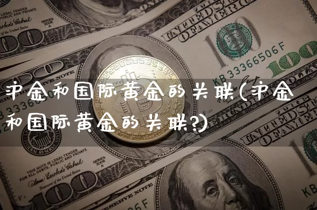 沪金和国际黄金的关联(沪金和国际黄金的关联?)_https://www.qgjzrcxxzxpt.com_中金所_第1张