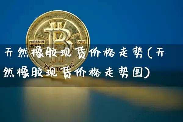 天然橡胶现货价格走势(天然橡胶现货价格走势图)_https://www.qgjzrcxxzxpt.com_中金所_第1张