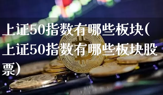 上证50指数有哪些板块(上证50指数有哪些板块股票)_https://www.qgjzrcxxzxpt.com_中金所_第1张