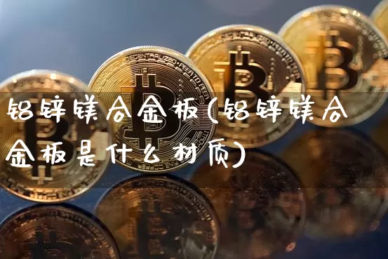 铝锌镁合金板(铝锌镁合金板是什么材质)_https://www.qgjzrcxxzxpt.com_上期能源_第1张