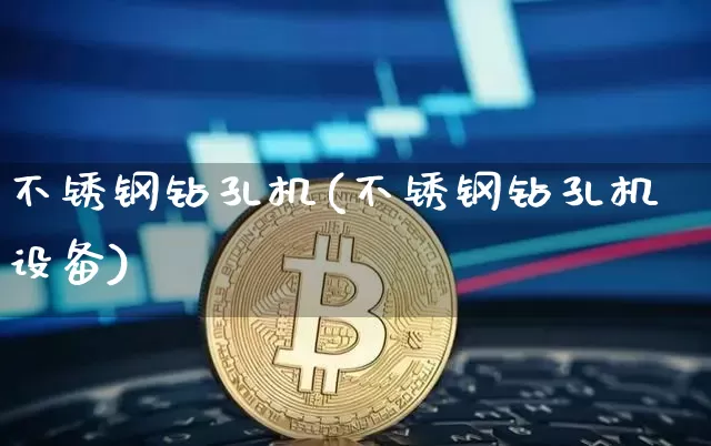 不锈钢钻孔机(不锈钢钻孔机设备)_https://www.qgjzrcxxzxpt.com_上期所_第1张