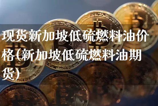 现货新加坡低硫燃料油价格(新加坡低硫燃料油期货)_https://www.qgjzrcxxzxpt.com_上期能源_第1张