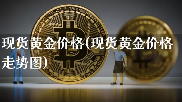现货黄金价格(现货黄金价格走势图)_https://www.qgjzrcxxzxpt.com_上期能源_第1张
