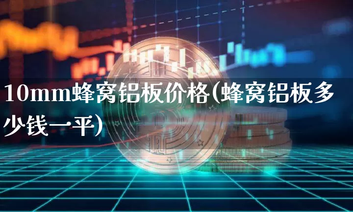 10mm蜂窝铝板价格(蜂窝铝板多少钱一平)_https://www.qgjzrcxxzxpt.com_广期所_第1张