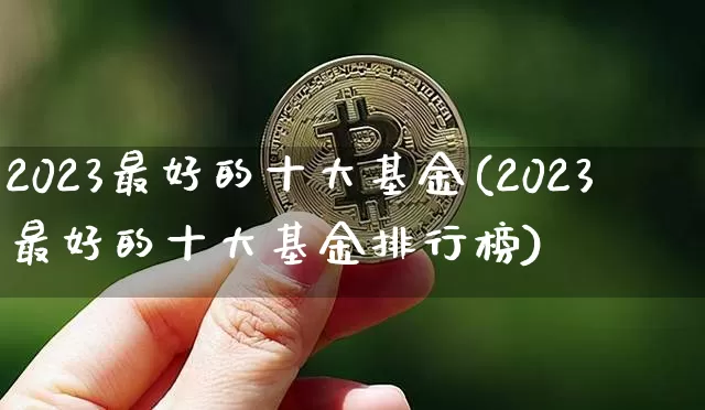2023最好的十大基金(2023最好的十大基金排行榜)_https://www.qgjzrcxxzxpt.com_上期能源_第1张