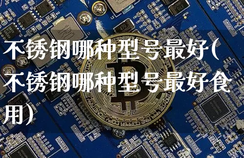 不锈钢哪种型号最好(不锈钢哪种型号最好食用)_https://www.qgjzrcxxzxpt.com_上期能源_第1张