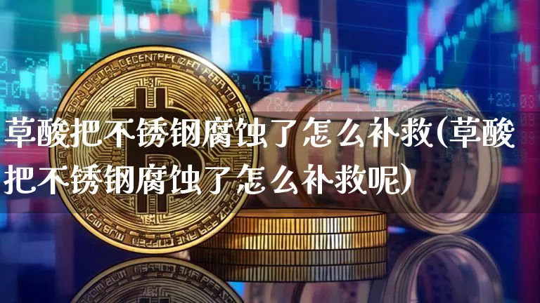 草酸把不锈钢腐蚀了怎么补救(草酸把不锈钢腐蚀了怎么补救呢)_https://www.qgjzrcxxzxpt.com_大商所_第1张