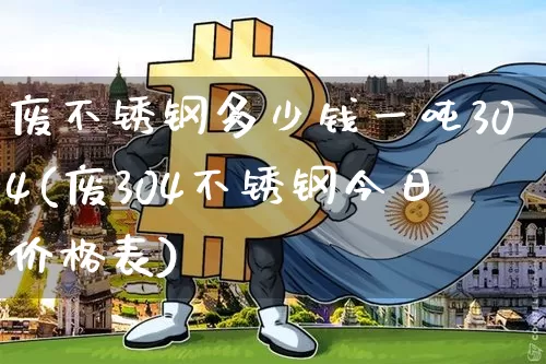 废不锈钢多少钱一吨304(废304不锈钢今日价格表)_https://www.qgjzrcxxzxpt.com_上期能源_第1张