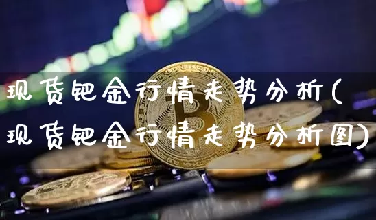 现货钯金行情走势分析(现货钯金行情走势分析图)_https://www.qgjzrcxxzxpt.com_广期所_第1张