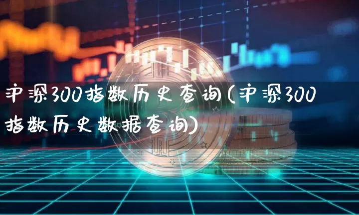 沪深300指数历史查询(沪深300指数历史数据查询)_https://www.qgjzrcxxzxpt.com_广期所_第1张