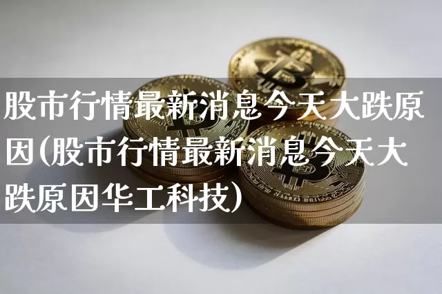 股市行情最新消息今天大跌原因(股市行情最新消息今天大跌原因华工科技)_https://www.qgjzrcxxzxpt.com_上期能源_第1张