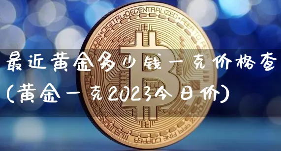 最近黄金多少钱一克价格查询(黄金一克2023今日价)_https://www.qgjzrcxxzxpt.com_广期所_第1张