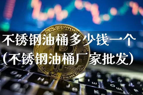不锈钢油桶多少钱一个(不锈钢油桶厂家批发)_https://www.qgjzrcxxzxpt.com_大商所_第1张