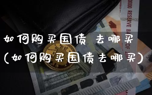 如何购买国债 去哪买(如何购买国债去哪买)_https://www.qgjzrcxxzxpt.com_大商所_第1张