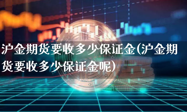 沪金期货要收多少保证金(沪金期货要收多少保证金呢)_https://www.qgjzrcxxzxpt.com_中金所_第1张