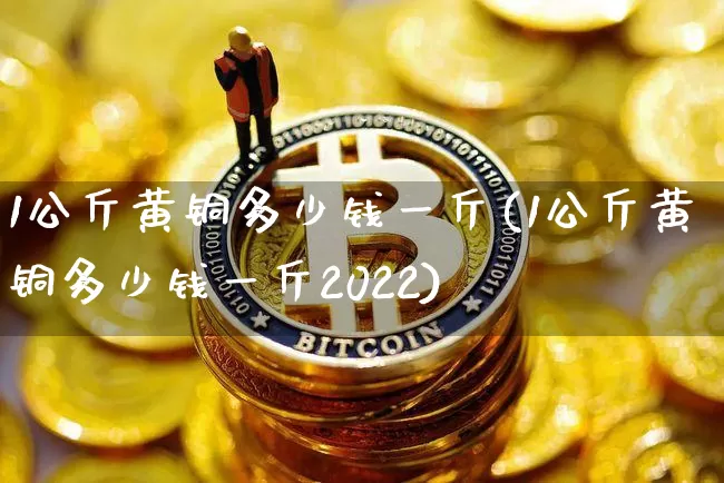 1公斤黄铜多少钱一斤(1公斤黄铜多少钱一斤2022)_https://www.qgjzrcxxzxpt.com_上期能源_第1张
