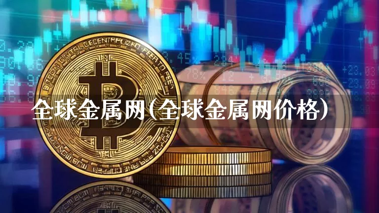 全球金属网(全球金属网价格)_https://www.qgjzrcxxzxpt.com_郑商所_第1张