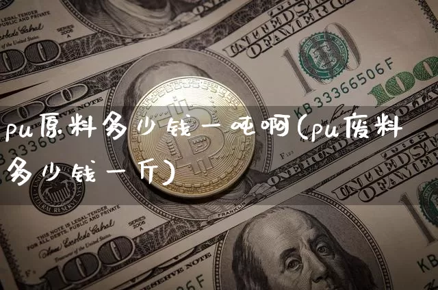 pu原料多少钱一吨啊(pu废料多少钱一斤)_https://www.qgjzrcxxzxpt.com_上期所_第1张