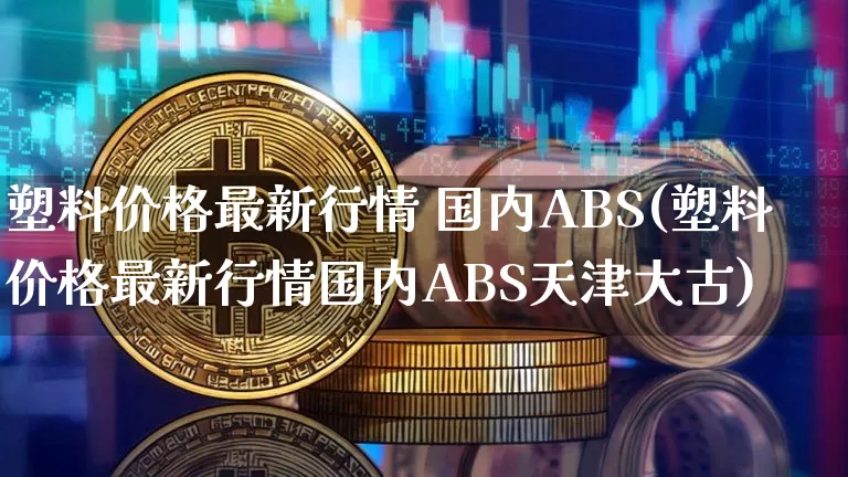 塑料价格最新行情 国内ABS(塑料价格最新行情国内ABS天津大古)_https://www.qgjzrcxxzxpt.com_广期所_第1张