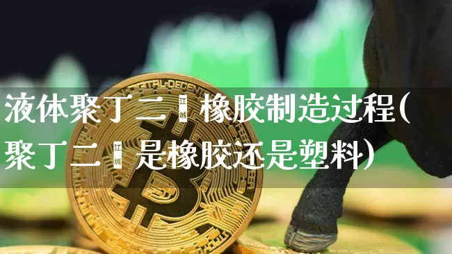 液体聚丁二烯橡胶制造过程(聚丁二烯是橡胶还是塑料)_https://www.qgjzrcxxzxpt.com_郑商所_第1张