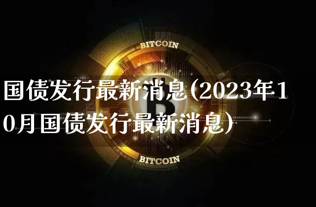 国债发行最新消息(2023年10月国债发行最新消息)_https://www.qgjzrcxxzxpt.com_上期能源_第1张