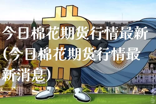 今日棉花期货行情最新(今日棉花期货行情最新消息)_https://www.qgjzrcxxzxpt.com_上期能源_第1张