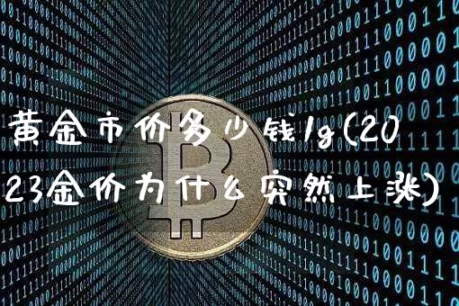 黄金市价多少钱1g(2023金价为什么突然上涨)_https://www.qgjzrcxxzxpt.com_上期能源_第1张