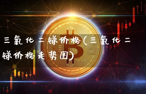 三氧化二锑价格(三氧化二锑价格走势图)_https://www.qgjzrcxxzxpt.com_大商所_第1张