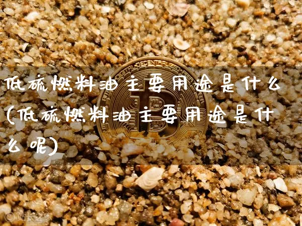 低硫燃料油主要用途是什么(低硫燃料油主要用途是什么呢)_https://www.qgjzrcxxzxpt.com_广期所_第1张