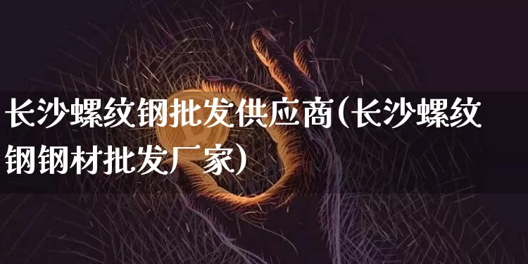 长沙螺纹钢批发供应商(长沙螺纹钢钢材批发厂家)_https://www.qgjzrcxxzxpt.com_广期所_第1张