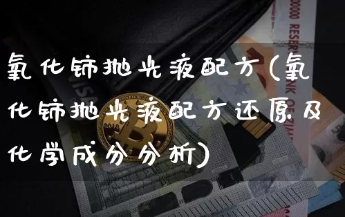 氧化铈抛光液配方(氧化铈抛光液配方还原及化学成分分析)_https://www.qgjzrcxxzxpt.com_中金所_第1张