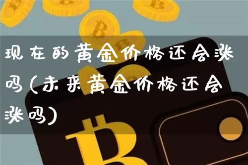 现在的黄金价格还会涨吗(未来黄金价格还会涨吗)_https://www.qgjzrcxxzxpt.com_中金所_第1张