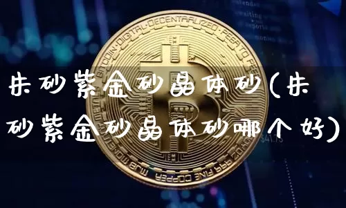 朱砂紫金砂晶体砂(朱砂紫金砂晶体砂哪个好)_https://www.qgjzrcxxzxpt.com_郑商所_第1张