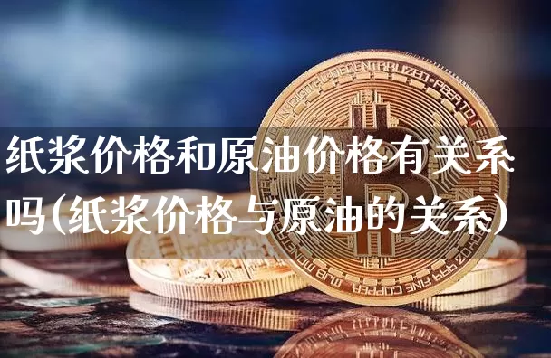 纸浆价格和原油价格有关系吗(纸浆价格与原油的关系)_https://www.qgjzrcxxzxpt.com_上期能源_第1张
