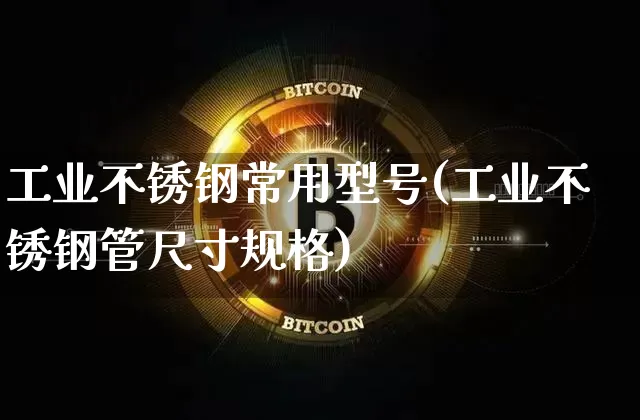 工业不锈钢常用型号(工业不锈钢管尺寸规格)_https://www.qgjzrcxxzxpt.com_中金所_第1张