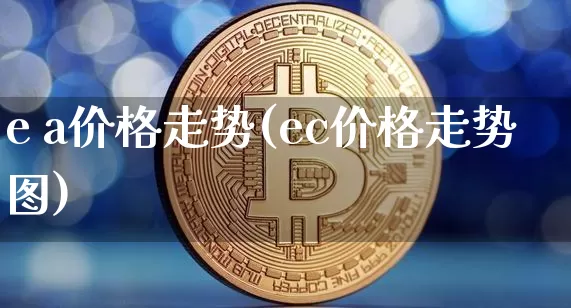 e a价格走势(ec价格走势图)_https://www.qgjzrcxxzxpt.com_上期所_第1张